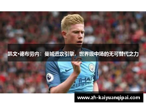 凯文·德布劳内：曼城进攻引擎，世界级中场的无可替代之力