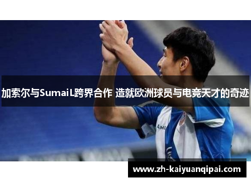 加索尔与SumaiL跨界合作 造就欧洲球员与电竞天才的奇迹