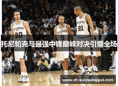 托尼帕克与最强中锋巅峰对决引爆全场